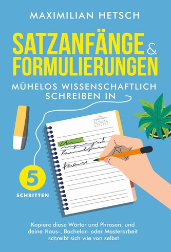 Satzanfänge und Formulierungen - Mühelos wissenschaftlich schreiben in 5 Schritten: Kopiere diese Wörter und Phrasen, und deine