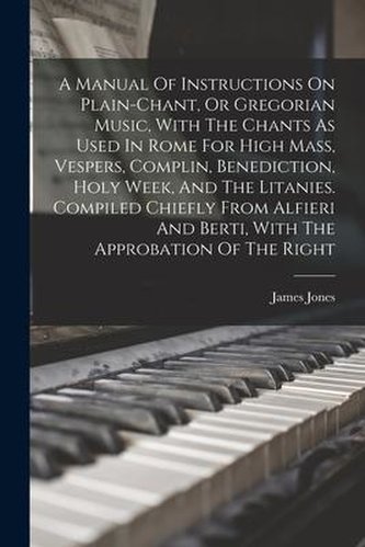A Manual Of Instructions On Plain-chant, Or Gregorian Music, With The Chants As Used In Rome For High Mass, Vespers, Complin, Be