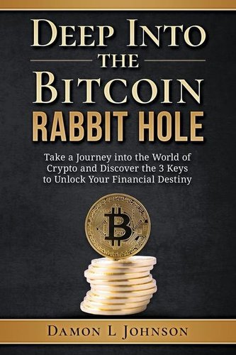 Deep Into The Bitcoin Rabbit Hole: Take a Journey into the World of Crypto and Discover the 3 Keys to Unlock Your Financial Dest