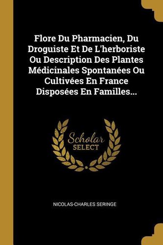Flore Du Pharmacien, Du Droguiste Et De L'herboriste Ou Description Des Plantes Médicinales Spontanées Ou Cultivées En France Di