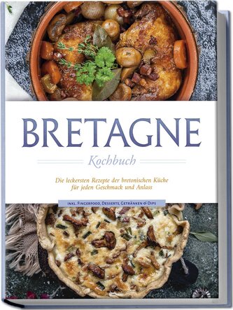 Bretagne Kochbuch: Die leckersten Rezepte der bretonischen Küche für jeden Geschmack und Anlass - inkl. Fingerfood, Desserts, Ge