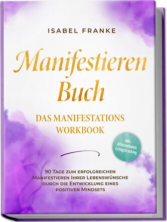 Manifestieren Buch: Das Manifestations Workbook - 90 Tage zum erfolgreichen Manifestieren Ihrer Lebenswünsche durch die Entwickl