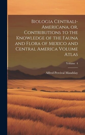 Biologia Centrali-Americana, or, Contributions to the Knowledge of the Fauna and Flora of Mexico and Central America Volume Atla