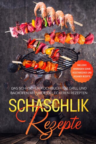 Schaschlik Rezepte: Das Schaschlik Kochbuch für Grill und Backofen mit über 100 leckeren Rezepten - Inklusive Marinaden sowie ve