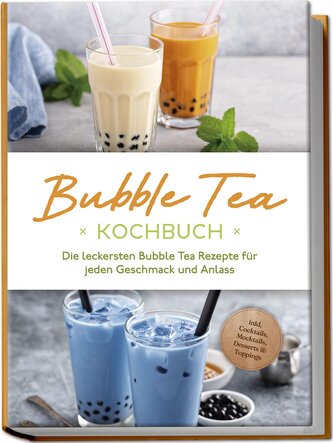 Bubble Tea Kochbuch: Die leckersten Bubble Tea Rezepte für jeden Geschmack und Anlass - inkl. Cocktails, Mocktails, Desserts & T
