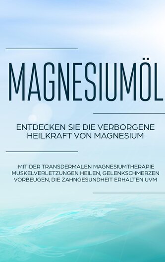 Magnesiumöl: Entdecken Sie die verborgene Heilkraft von Magnesium - Mit der transdermalen Magnesiumtherapie Muskelverletzungen h