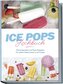 Ice Pops Rezeptbuch: Die leckersten Ice Pops Rezepte für jeden Geschmack und Anlass - inkl. Gemüseeis, Frozen Joghurt, Slush-Eis