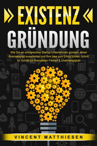EXISTENZGRÜNDUNG: Wie Sie ein erfolgreiches Startup Unternehmen gründen, einen Businessplan ausarbeiten und Ihre Idee zum Erfolg