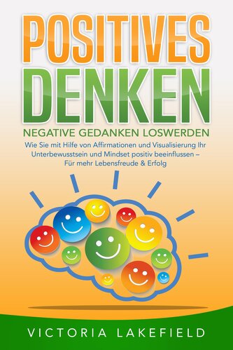 POSITIVES DENKEN - Negative Gedanken loswerden: Wie Sie mit Hilfe von Affirmationen und Visualisierung Ihr Unterbewusstsein und