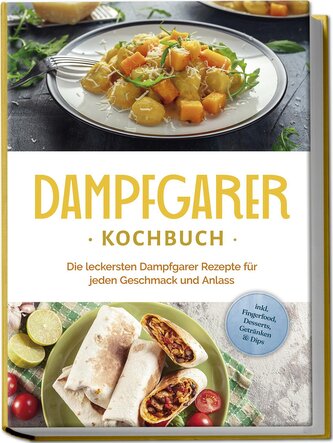 Dampfgarer Kochbuch: Die leckersten Dampfgarer Rezepte für jeden Geschmack und Anlass - inkl. Fingerfood, Desserts, Getränken &