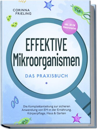 Effektive Mikroorganismen - Das Praxisbuch: Die Komplettanleitung zur sicheren Anwendung von EM in der Ernährung, Körperpflege,