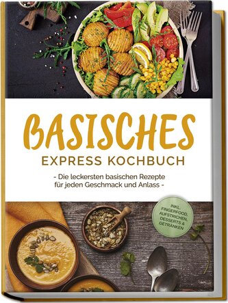 Basisches Express Kochbuch: Die leckersten basischen Rezepte für jeden Geschmack und Anlass - inkl. Fingerfood, Aufstrichen, Des
