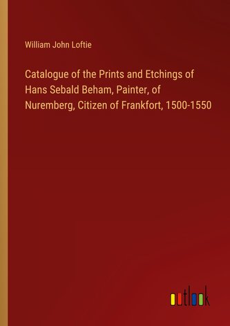 Catalogue of the Prints and Etchings of Hans Sebald Beham, Painter, of Nuremberg, Citizen of Frankfort, 1500-1550