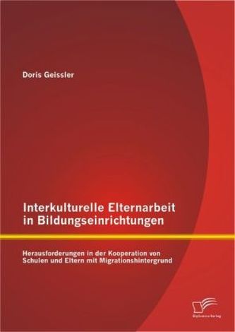Interkulturelle Elternarbeit in Bildungseinrichtungen: Herausforderungen in der Kooperation von Schulen und Eltern mit Migration