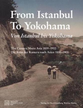 Von Istanbul bis Yokohama. Die Reise der Kamera nach Osten 1839-1900. From Istanbul to Yokohama: The Camera Meets Asia 1839-1900