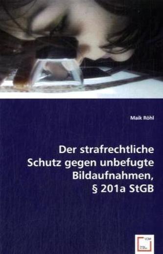 Der strafrechtliche Schutz gegen unbefugte Bildaufnahmen, 201a StGB