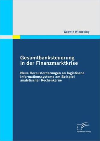 Gesamtbanksteuerung in der Finanzmarktkrise: Neue Herausforderungen an logistische Informationssysteme am Beispiel analytischer