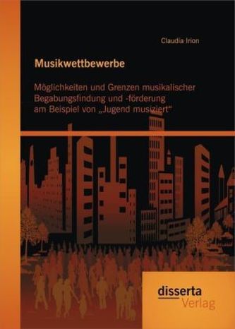 Musikwettbewerbe: Möglichkeiten und Grenzen musikalischer Begabungsfindung und -förderung am Beispiel von Jugend musiziert