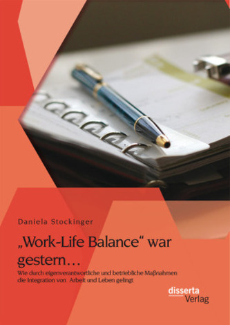 Work-Life Balance war gestern Wie durch eigenverantwortliche und betriebliche Maßnahmen die Integration von Arbeit und Leben gel