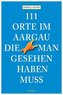 111 Orte im Aargau, die man gesehen haben muss