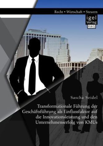 Transformationale Führung der Geschäftsführung als Einflussfaktor auf die Innovationsleistung und den Unternehmenserfolg von KMU