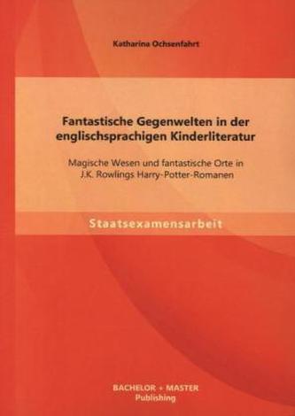 Fantastische Gegenwelten in der englischsprachigen Kinderliteratur: Magische Wesen und fantastische Orte in J.K. Rowlings Harry-