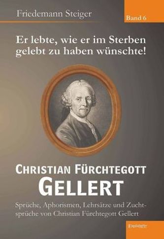 Er lebte, wie er im Sterben gelebt zu haben wünschte! Christian Fürchtegott Gellert. Bd.6