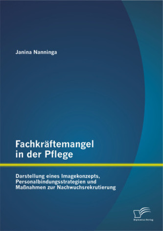 Fachkräftemangel in der Pflege: Darstellung eines Imagekonzepts, Personalbindungsstrategien und Maßnahmen zur Nachwuchsrekrutier