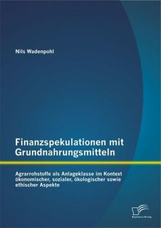 Finanzspekulationen mit Grundnahrungsmitteln: Agrarrohstoffe als Anlageklasse im Kontext ökonomischer, sozialer, ökologischer so