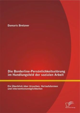 Die Borderline-Persönlichkeitsstörung im Handlungsfeld der sozialen Arbeit: Ein Überblick über Ursachen, Verlaufsformen und Inte