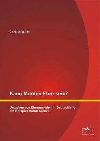 Kann Morden Ehre sein? Ursachen von Ehrenmorden in Deutschland am Beispiel Hatun Sürücü