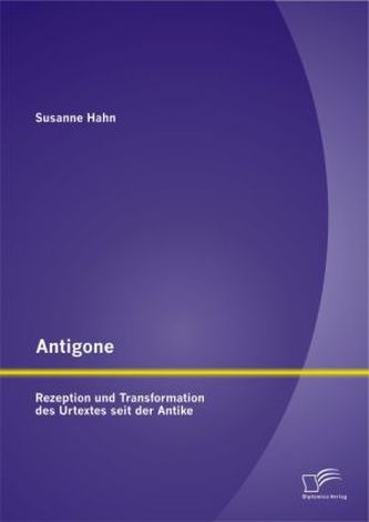 Antigone: Rezeption und Transformation des Urtextes seit der Antike