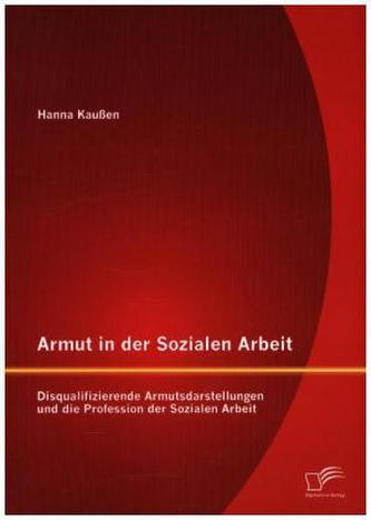 Armut in der Sozialen Arbeit: Disqualifizierende Armutsdarstellungen und die Profession der Sozialen Arbeit