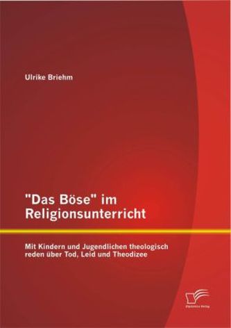'Das Böse' im Religionsunterricht: Mit Kindern und Jugendlichen theologisch reden über Tod, Leid und Theodizee