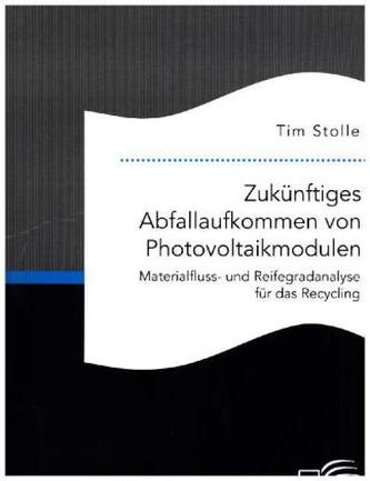 Zukünftiges Abfallaufkommen von Photovoltaikmodulen. Materialfluss- und Reifegradanalyse für das Recycling