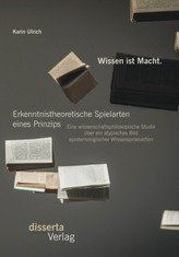 Wissen ist Macht. Erkenntnistheoretische Spielarten eines Prinzips: Eine wissenschaftsphilosopische Studie über ein atypisches B