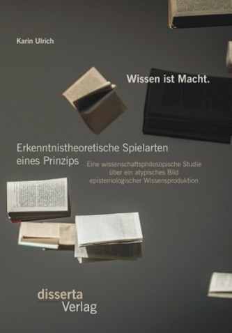 Wissen ist Macht. Erkenntnistheoretische Spielarten eines Prinzips: Eine wissenschaftsphilosopische Studie über ein atypisches B