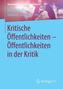 Kritische Öffentlichkeiten - Öffentlichkeiten in der Kritik