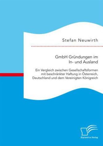 GmbH Gründungen im In- und Ausland: Ein Vergleich zwischen Gesellschaftsformen mit beschränkter Haftung in Österreich, Deutschla