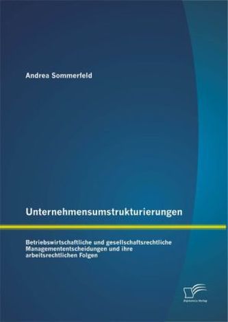 Unternehmensumstrukturierungen: Betriebswirtschaftliche und gesellschaftsrechtliche Managemententscheidungen und ihre arbeitsrec
