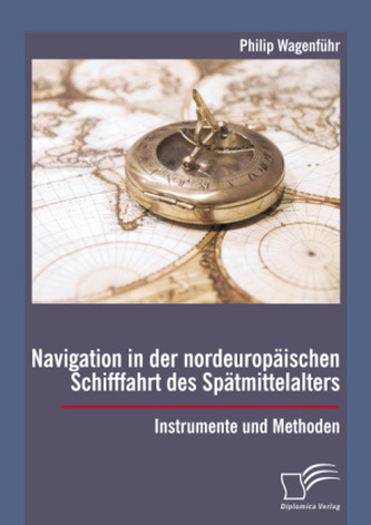 Navigation in der nordeuropäischen Schifffahrt des Spätmittelalters: Instrumente und Methoden