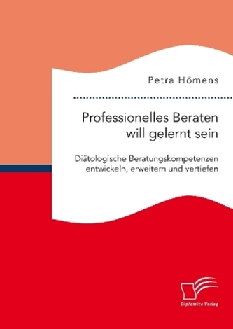 Professionelles Beraten will gelernt sein. Diätologische Beratungskompetenzen entwickeln, erweitern und vertiefen
