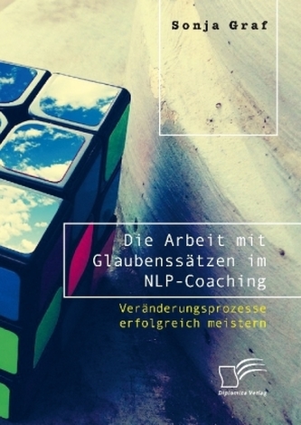 Die Arbeit mit Glaubenssätzen im NLP-Coaching. Veränderungsprozesse erfolgreich meistern