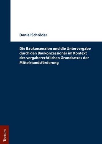 Die Baukonzession und die Untervergabe durch den Baukonzessionär im Kontext des vergaberechtlichen Grundsatzes der Mittelstandsf Die Baukonzession und die Untervergabe durch den Baukonzessionär im Kontext des vergaberechtlichen Grundsatzes der Mittelstandsf