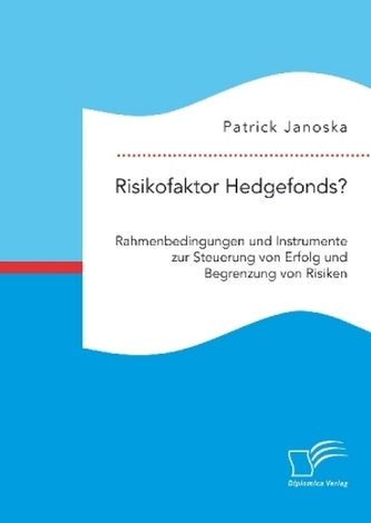 Risikofaktor Hedgefonds? Rahmenbedingungen und Instrumente zur Steuerung von Erfolg und Begrenzung von Risiken