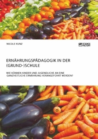 Ernährungspädagogik in der (Grund-)Schule. Wie können Kinder und Jugendliche an eine ganzheitliche Ernährung herangeführt werden