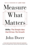 Measure What Matters: OKRs: The Simple Idea that Drives 10x Growth