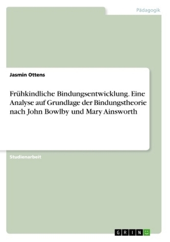Frühkindliche Bindungsentwicklung. Eine Analyse auf Grundlage der Bindungstheorie nach John Bowlby und Mary Ainsworth