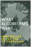 What Algorithms Want - Imagination in the Age of Computing