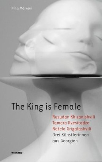 The King is Female. Rusudan Khizanishvili, Tamara Kvesitadze, Natela Grigalashvili. Drei Künstlerinnen aus Georgien The King is Female. Rusudan Khizanishvili, Tamara Kvesitadze, Natela Grigalashvili. Drei Künstlerinnen aus Georgien